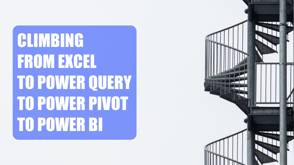 Climbing From Excel to Power Query to Power Pivot to Power BI Climbing From Excel to Power Query to Power Pivot to Power BI